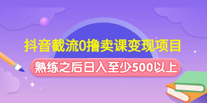 抖音截流0撸卖课变现项目-知一项目网