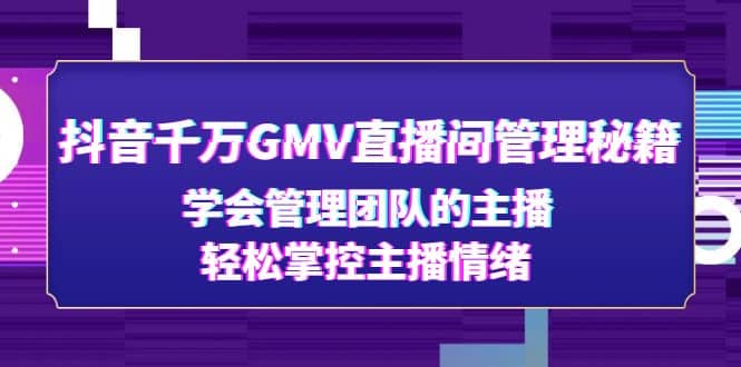 抖音千万GMV直播间管理秘籍：学会管理团队的主播，轻松掌控主播情绪-知一项目网