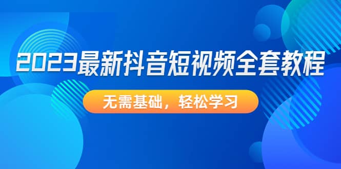 2023最新抖音短视频全套教程，无需基础，轻松学习-知一项目网