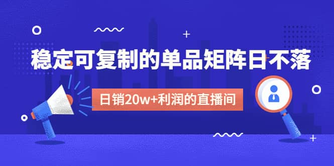 某电商线下课程，稳定可复制的单品矩阵日不落，做一个日销20w 利润的直播间-知一项目网