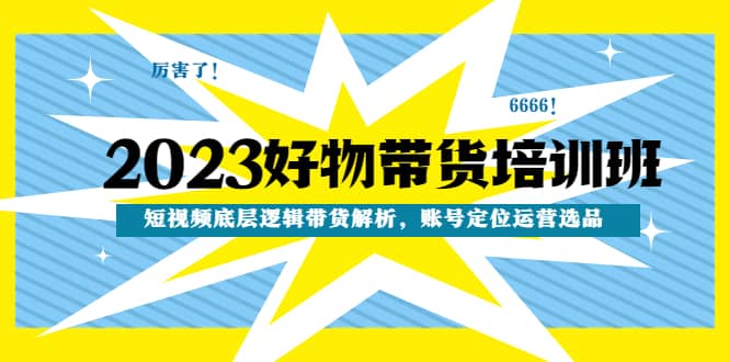 2023好物带货培训班：短视频底层逻辑带货解析，账号定位运营选品-知一项目网