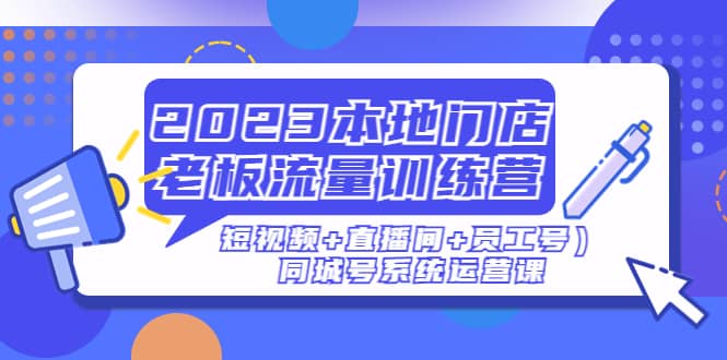 2023本地门店老板流量训练营（短视频 直播间 员工号）同城号系统运营课-知一项目网