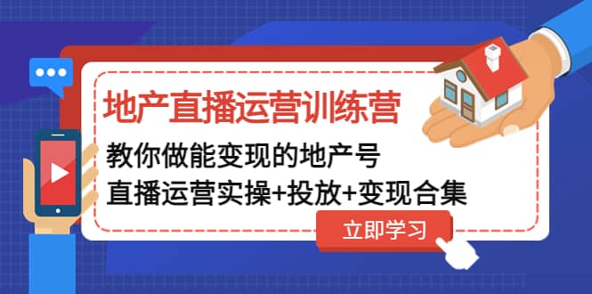 地产直播运营训练营：教你做能变现的地产号（直播运营实操 投放 变现合集）-知一项目网