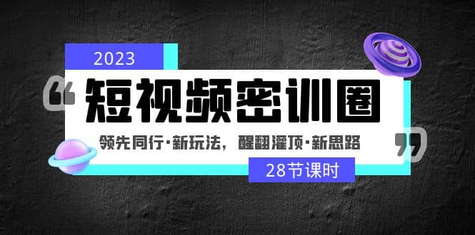 2023短视频密训圈：领先同行·新玩法，醒翻灌顶·新思路（28节课时）-知一项目网