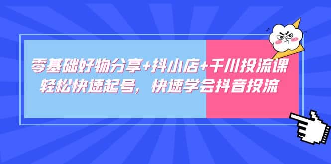 零基础好物分享 抖小店 千川投流课：轻松快速起号，快速学会抖音投流-知一项目网