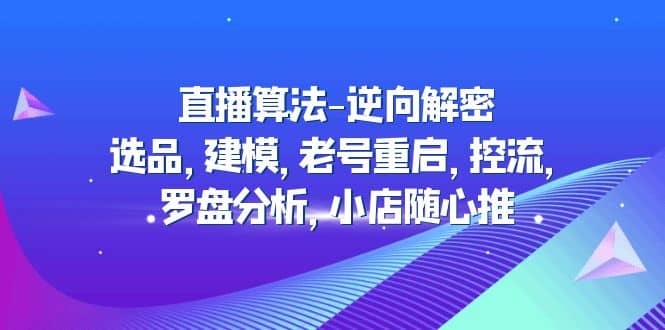 直播算法-逆向解密：选品，建模，老号重启，控流，罗盘分析，小店随心推-知一项目网