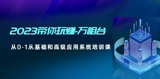 2023带你玩赚-万相台，从0-1从基础和高级应用系统培训课-知一项目网