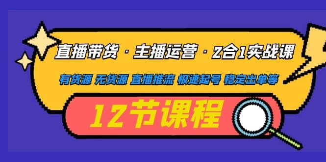 直播带货·主播运营2合1实战课 有货源 无货源 直播推流 极速起号 稳定出单-知一项目网