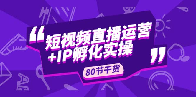 短视频直播运营 IP孵化实战：80节干货实操分享-知一项目网