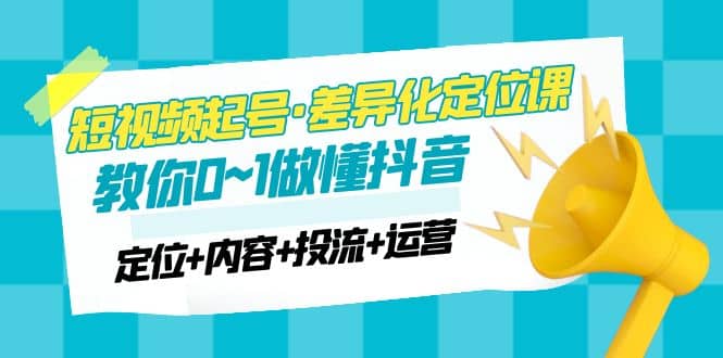 2023短视频起号·差异化定位课：0~1做懂抖音（定位 内容 投流 运营）-知一项目网