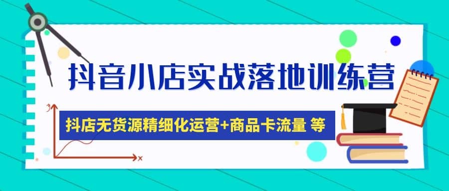 抖音小店实战落地训练营：抖店无货源精细化运营，商品卡流量等等（22节）-知一项目网