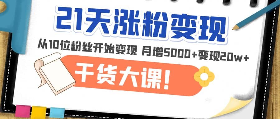 21天精准涨粉变现干货大课：从10位粉丝开始变现 月增5000-知一项目网