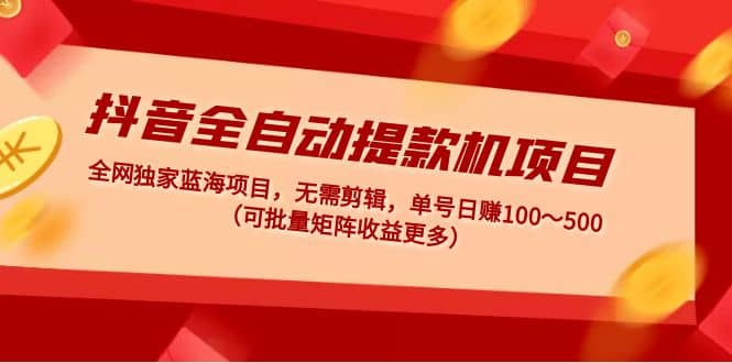 抖音全自动提款机项目：独家蓝海 无需剪辑 单号日赚100～500 (可批量矩阵)-知一项目网