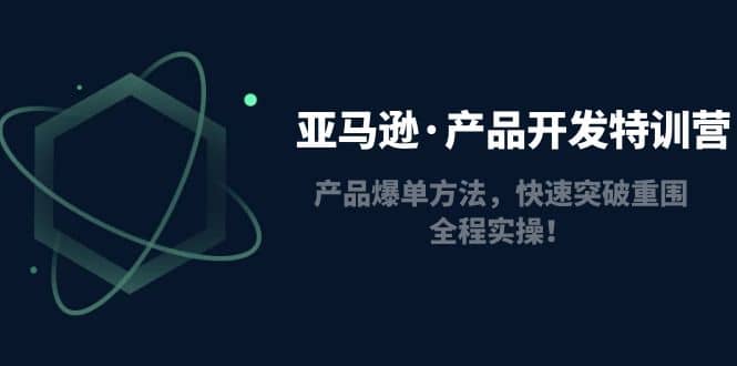 亚马逊·产品开发特训营：产品爆单方法，快速突破重围，全程实操-知一项目网