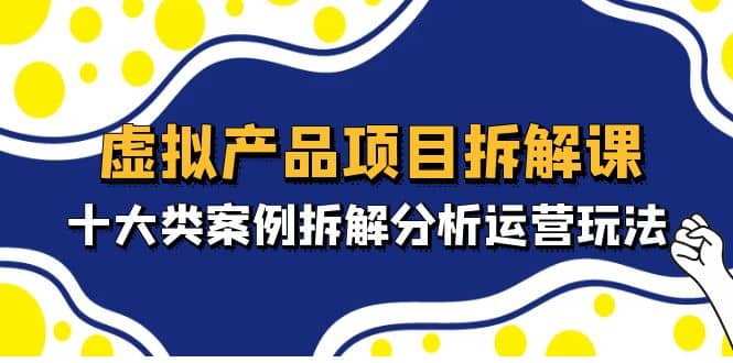 虚拟产品项目拆解课，十大类案例拆解分析运营玩法（11节课）-知一项目网