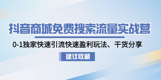 抖音商城免费搜索流量实战营：0-1独家快速引流快速盈利玩法、干货分享-知一项目网