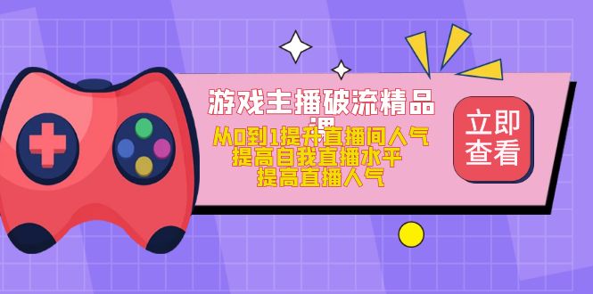 游戏主播破流精品课，从0到1提升直播间人气 提高自我直播水平 提高直播人气-知一项目网