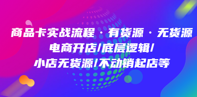 商品卡实战流程·有货源无货源 电商开店/底层逻辑/小店无货源/不动销起店等-知一项目网