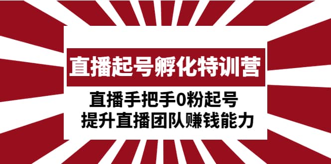 直播起号孵化特训营：直播手把手0粉起号 提升直播团队赚钱能力-知一项目网