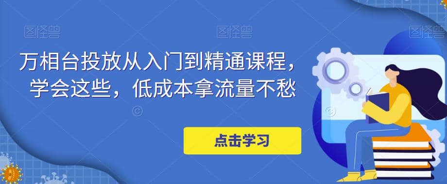 万相台投放·新手到精通课程，学会这些，低成本拿流量不愁-知一项目网