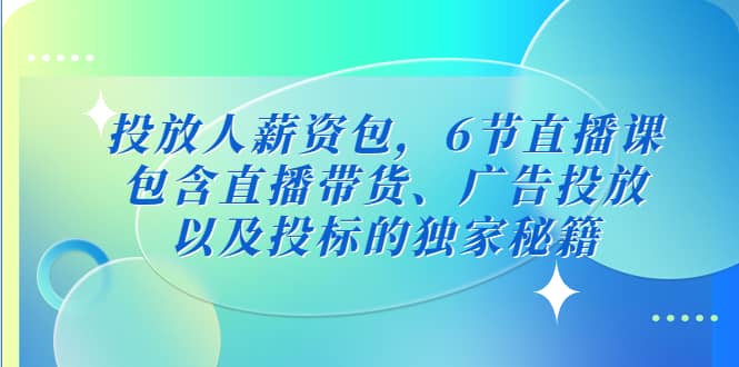 投放人薪资包，6节直播课，包含直播带货、广告投放、以及投标的独家秘籍-知一项目网