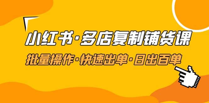 小红书·多店复制铺货课，批量操作·快速出单·日出百单（更新2023年2月）-知一项目网