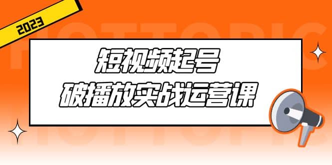 短视频起号·破播放实战运营课，用通俗易懂大白话带你玩转短视频-知一项目网