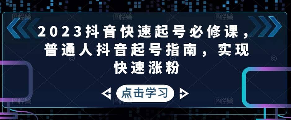 2023抖音快速起号必修课，普通人抖音起号指南，实现快速涨粉-知一项目网