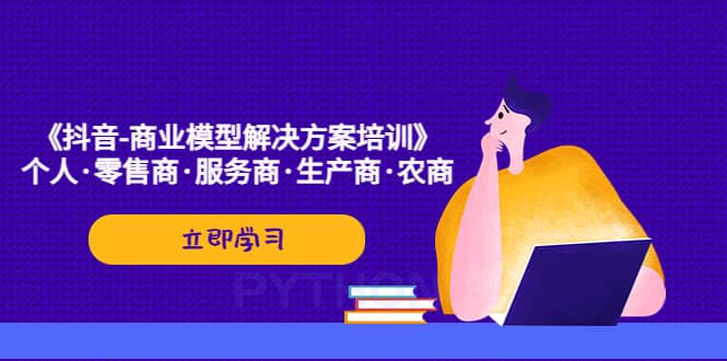 《抖音-商业-模型解决·方案培训》个人·零售商·服务商·生产商·农商-知一项目网