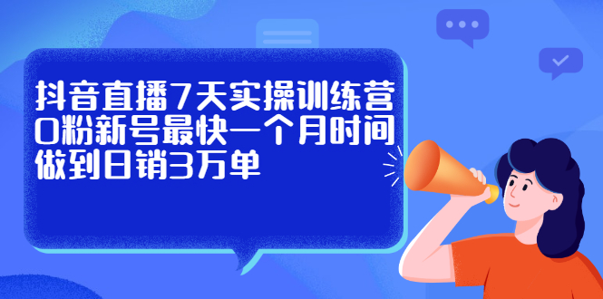 抖音直播7天实操训练营，0粉新号最快一个月时间做到日销3万单-知一项目网