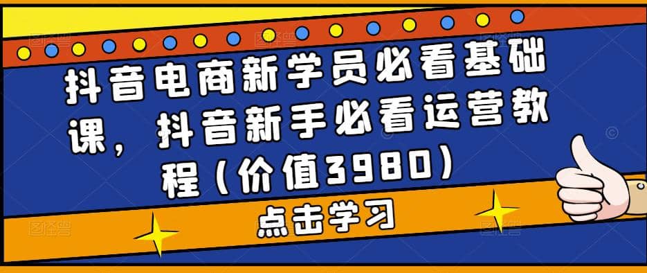 抖音电商新学员必看基础课，抖音新手必看运营教程(价值3980)-知一项目网