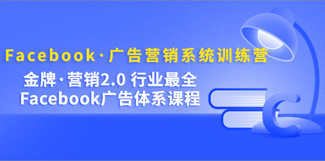 Facebook·广告营销系统训练营：金牌·营销2.0 行业最全Facebook广告·体系-知一项目网