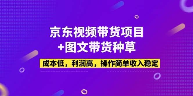 京东视频带货项目 图文带货种草，成本低，利润高，操作简单收入稳定-知一项目网