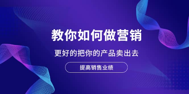 教你如何做营销，更好的把你的产品卖出去 提高销售业绩-知一项目网