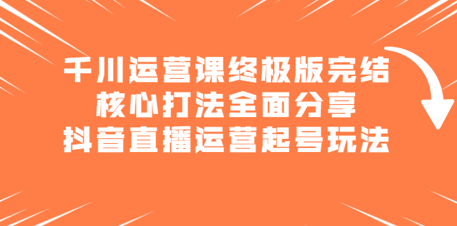 千川运营课终极版完结：核心打法全面分享，抖音直播运营起号玩法-知一项目网