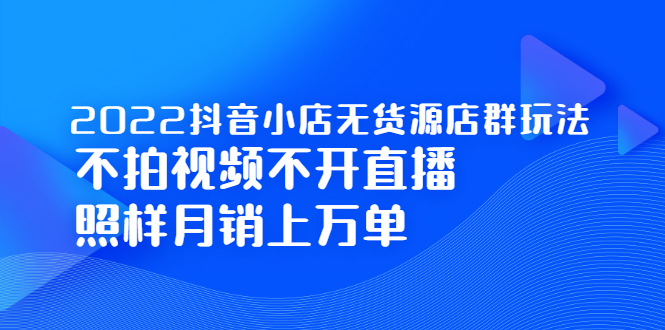 2022抖音小店无货源店群玩法，不拍视频不开直播照样月销上万单-知一项目网