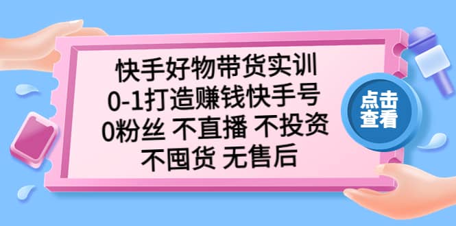 快手好物带货实训：0-1打造赚钱快手号 0粉丝 不直播 不投资 不囤货 无售后-知一项目网