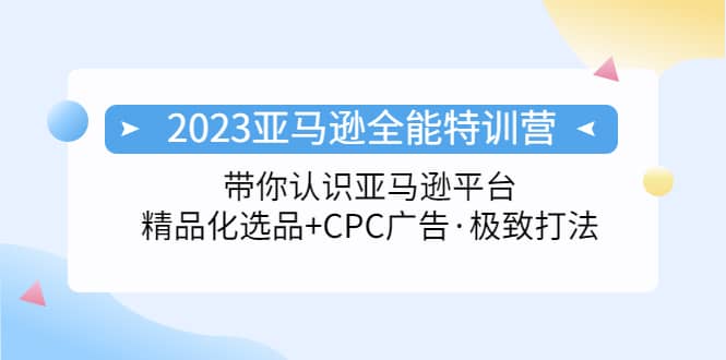 2023亚马逊全能特训营：玩转亚马逊平台 精品化·选品 CPC广告·极致打法-知一项目网