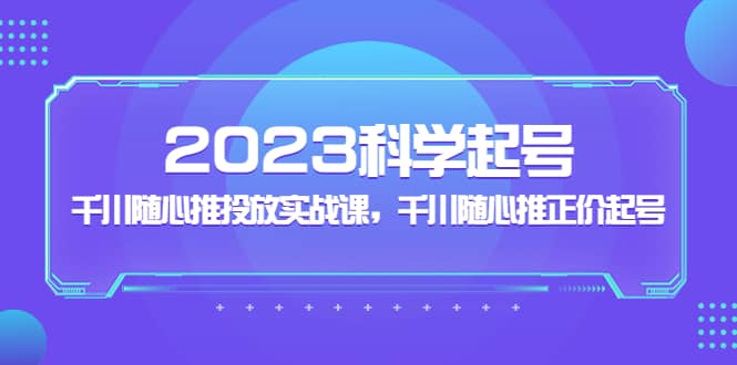 2023科学起号，千川随心推投放实战课，千川随心推正价起号-知一项目网