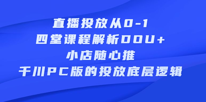 直播投放从0-1，四堂课程解析DOU 、小店随心推、千川PC版的投放底层逻辑-知一项目网