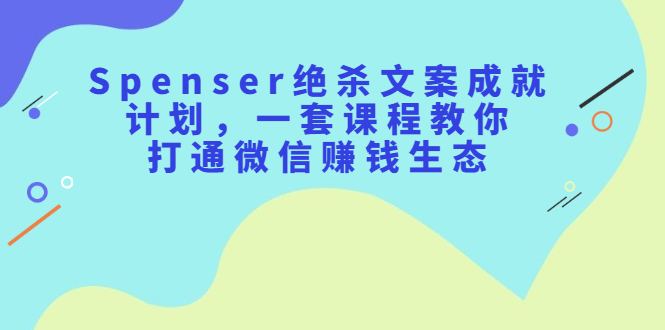 Spenser绝杀文案成就计划，一套课程教你打通微信赚钱生态-知一项目网