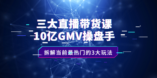 三大直播带货课：10亿GMV操盘手，拆解当前最热门的3大玩法-知一项目网