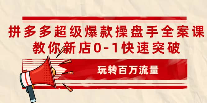 拼多多超级爆款操盘手全案课，教你新店0-1快速突破，玩转百万流量-知一项目网