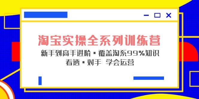 淘宝实操全系列训练营 新手到高手进阶·覆盖·99%知识 看透·对手 学会运营-知一项目网