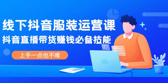 线下抖音服装运营课，抖音直播带货赚钱必备技能，上手一点也不难-知一项目网