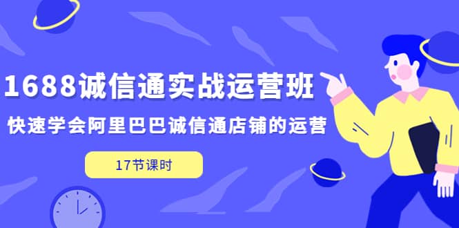 1688诚信通实战运营班，快速学会阿里巴巴诚信通店铺的运营(17节课)-知一项目网