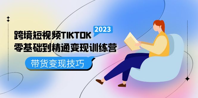 跨境·短视频TIKTOK零基础到精通变现训练营 短视频·独立站·带货变现技巧-知一项目网