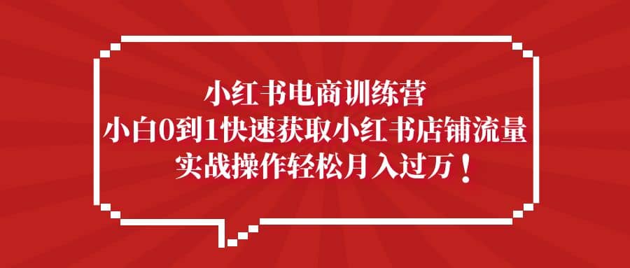 小红书电商训练营，小白0到1快速获取小红书店铺流量-知一项目网