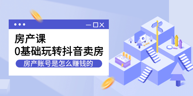 房产课，0基础玩转抖音卖房价值1798元-知一项目网