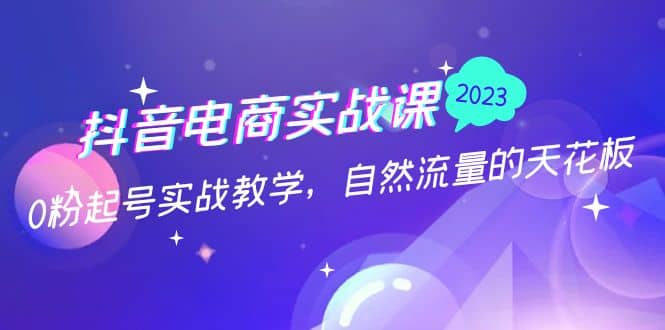 抖音电商实战课：0粉起号实战教学，自然流量的天花板（2月19最新）-知一项目网